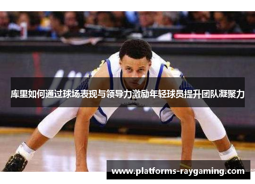 库里如何通过球场表现与领导力激励年轻球员提升团队凝聚力