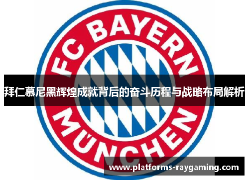 拜仁慕尼黑辉煌成就背后的奋斗历程与战略布局解析