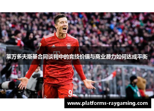 莱万多夫斯基合同谈判中的竞技价值与商业潜力如何达成平衡