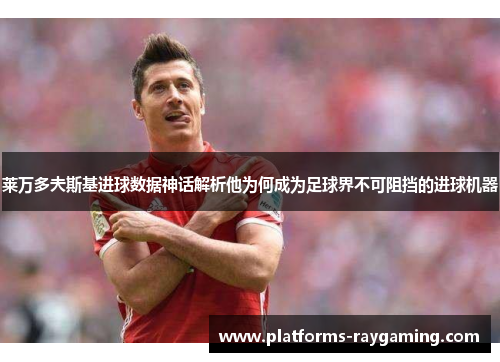 莱万多夫斯基进球数据神话解析他为何成为足球界不可阻挡的进球机器