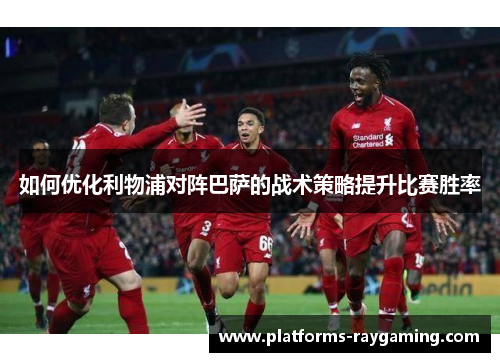 如何优化利物浦对阵巴萨的战术策略提升比赛胜率