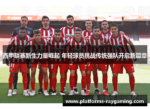 西甲联赛新生力量崛起 年轻球员挑战传统强队开启新篇章