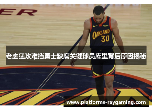 老鹰猛攻难挡勇士缺席关键球员库里背后原因揭秘