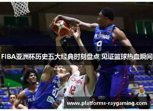 FIBA亚洲杯历史五大经典时刻盘点 见证篮球热血瞬间