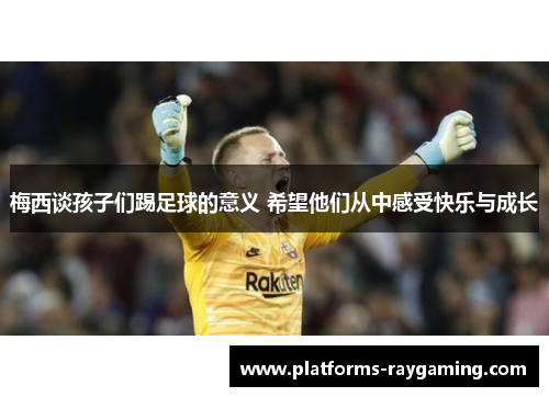 梅西谈孩子们踢足球的意义 希望他们从中感受快乐与成长