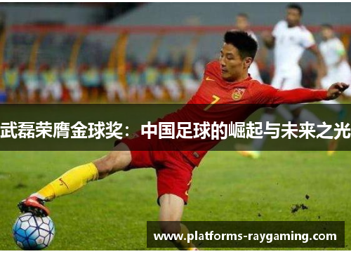 武磊荣膺金球奖：中国足球的崛起与未来之光