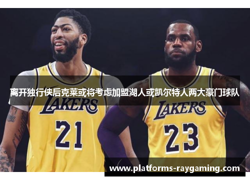 离开独行侠后克莱或将考虑加盟湖人或凯尔特人两大豪门球队