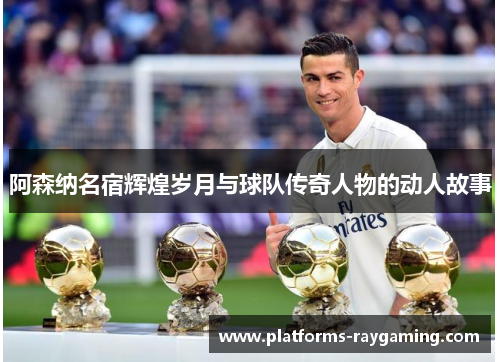 阿森纳名宿辉煌岁月与球队传奇人物的动人故事