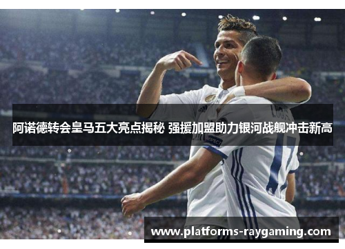 阿诺德转会皇马五大亮点揭秘 强援加盟助力银河战舰冲击新高 阿诺德转会皇马五大亮点揭秘 强援加盟助力银河战舰冲击新高