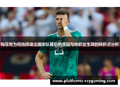 陶菲克为何选择退出国家队背后的原因与他职业生涯的转折点分析