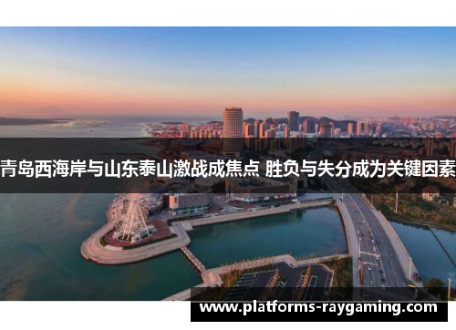 青岛西海岸与山东泰山激战成焦点 胜负与失分成为关键因素