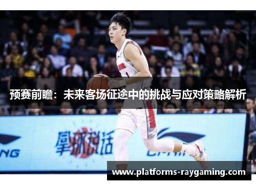 预赛前瞻：未来客场征途中的挑战与应对策略解析
