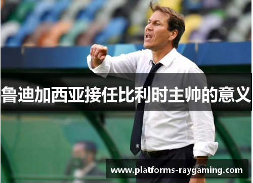 鲁迪加西亚接任比利时主帅的意义 鲁迪加西亚接任比利时主帅的意义
