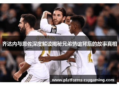 齐达内与恩佐深度解读揭秘兄弟情谊背后的故事真相