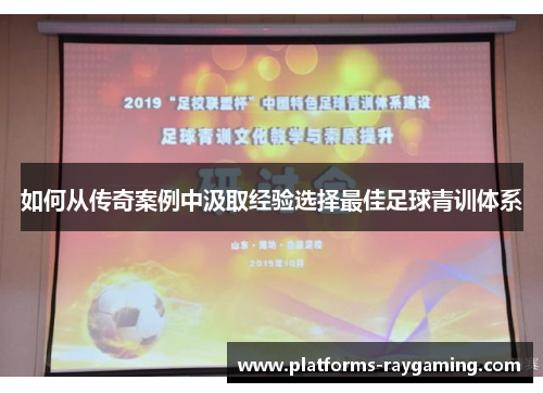 如何从传奇案例中汲取经验选择最佳足球青训体系 如何从传奇案例中汲取经验选择最佳足球青训体系