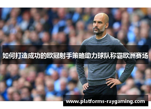 如何打造成功的欧冠射手策略助力球队称霸欧洲赛场 如何打造成功的欧冠射手策略助力球队称霸欧洲赛场
