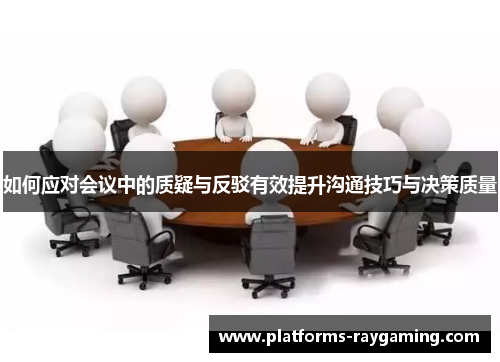 如何应对会议中的质疑与反驳有效提升沟通技巧与决策质量