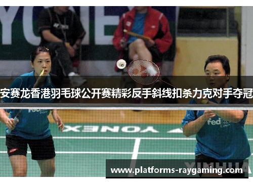 安赛龙香港羽毛球公开赛精彩反手斜线扣杀力克对手夺冠