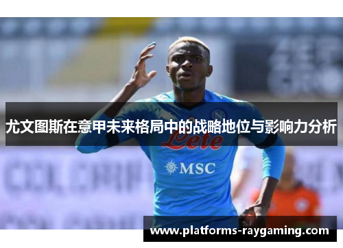 尤文图斯在意甲未来格局中的战略地位与影响力分析 尤文图斯在意甲未来格局中的战略地位与影响力分析