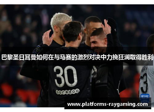 巴黎圣日耳曼如何在与马赛的激烈对决中力挽狂澜取得胜利