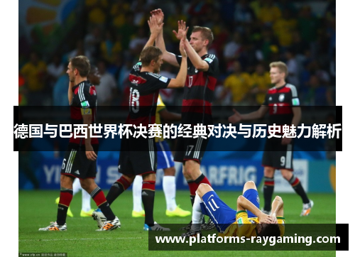 德国与巴西世界杯决赛的经典对决与历史魅力解析