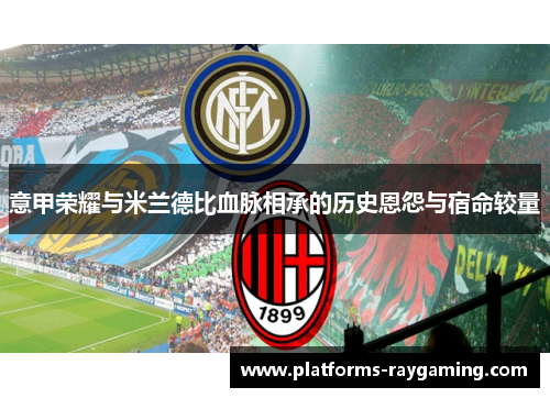 意甲荣耀与米兰德比血脉相承的历史恩怨与宿命较量